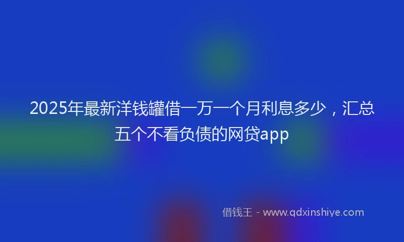 2025年最新洋钱罐借一万一个月利息多少，汇总五个不看负债的网贷app