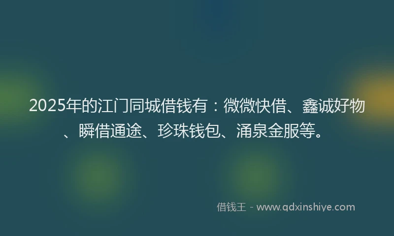 2025年的江门同城借钱有：微微快借、鑫诚好物、瞬借通途、珍珠钱包、涌泉金服等。