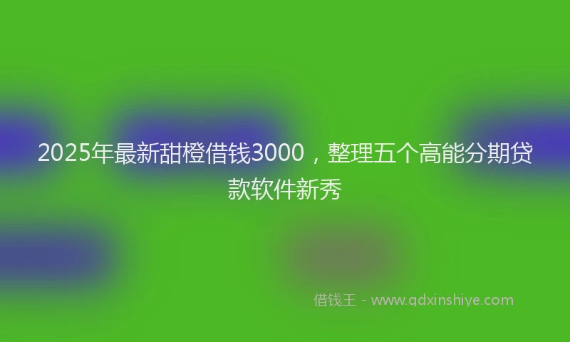 2025年最新甜橙借钱3000，整理五个高能分期贷款软件新秀