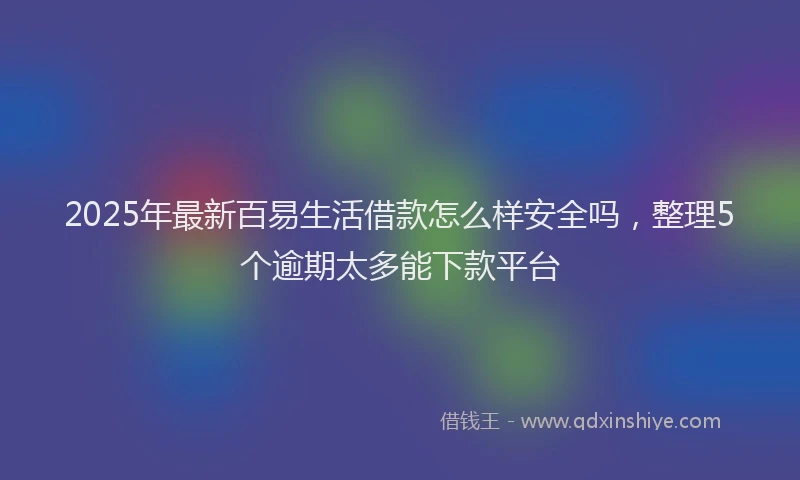 2025年最新百易生活借款怎么样安全吗，整理5个逾期太多能下款平台