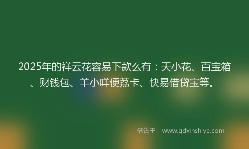2025年的祥云花容易下款么有：天小花、百宝箱、财钱包、羊小咩便荔卡、快易借贷宝等。