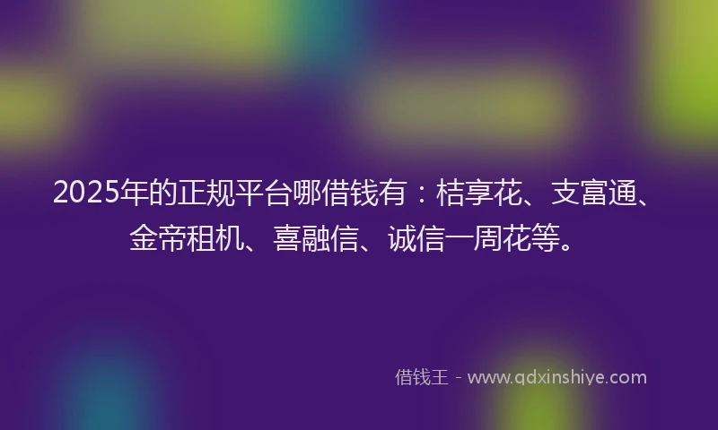 2025年的正规平台哪借钱有：桔享花、支富通、金帝租机、喜融信、诚信一周花等。