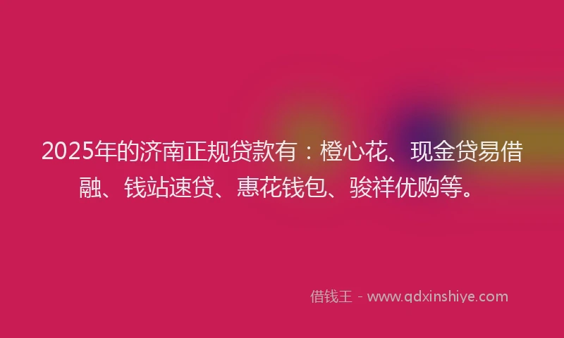 2025年的济南正规贷款有：橙心花、现金贷易借融、钱站速贷、惠花钱包、骏祥优购等。