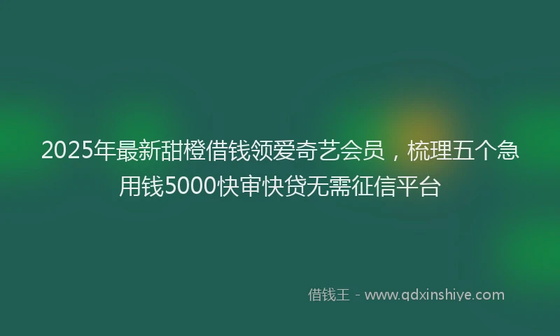 2025年最新甜橙借钱领爱奇艺会员，梳理五个急用钱5000快审快贷无需征信平台