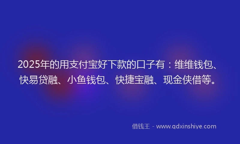 2025年的用支付宝好下款的口子有：维维钱包、快易贷融、小鱼钱包、快捷宝融、现金侠借等。