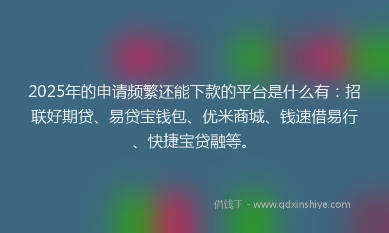 2025年的申请频繁还能下款的平台是什么有：招联好期贷、易贷宝钱包、优米商城、钱速借易行、快捷宝贷融等。