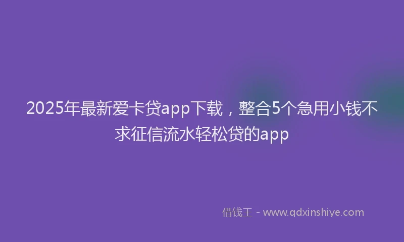2025年最新爱卡贷app下载，整合5个急用小钱不求征信流水轻松贷的app