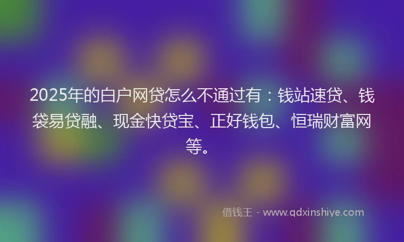 2025年的白户网贷怎么不通过有：钱站速贷、钱袋易贷融、现金快贷宝、正好钱包、恒瑞财富网等。