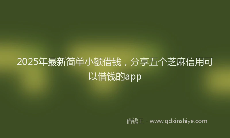 2025年最新简单小额借钱，分享五个芝麻信用可以借钱的app