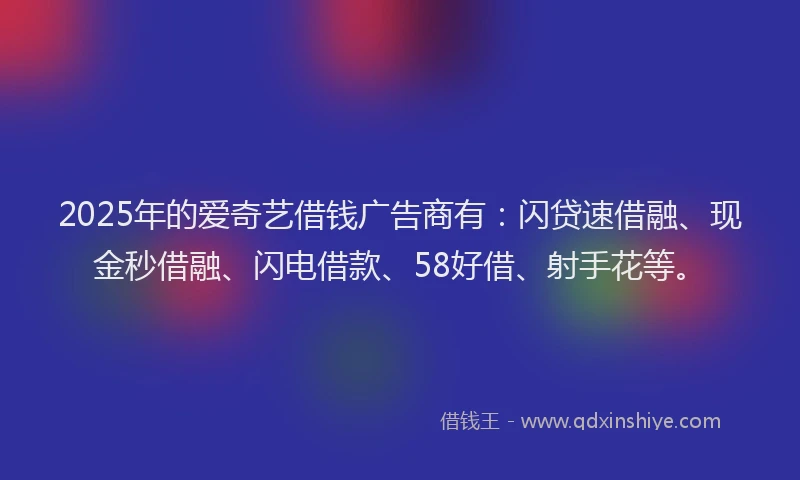 2025年的爱奇艺借钱广告商有：闪贷速借融、现金秒借融、闪电借款、58好借、射手花等。