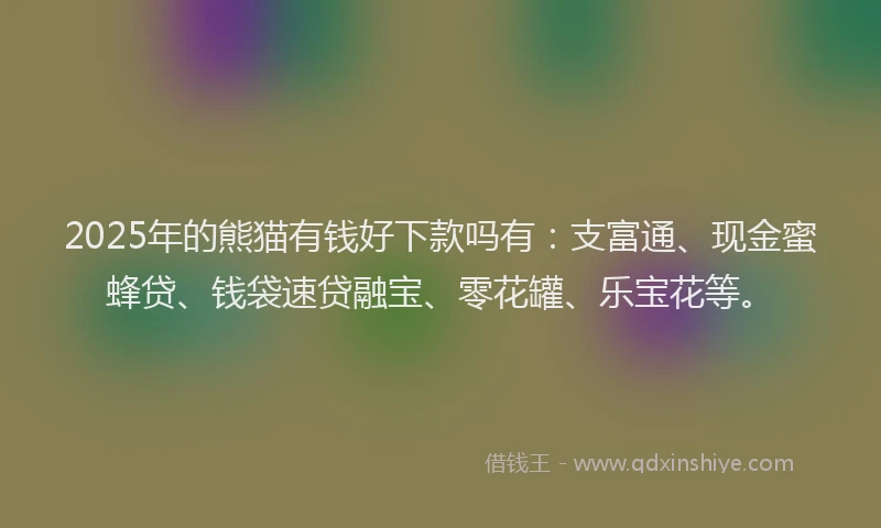 2025年的熊猫有钱好下款吗有：支富通、现金蜜蜂贷、钱袋速贷融宝、零花罐、乐宝花等。