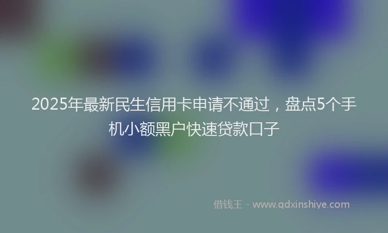 2025年最新民生信用卡申请不通过，盘点5个手机小额黑户快速贷款口子