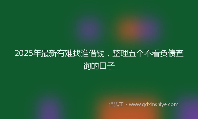 2025年最新有难找谁借钱，整理五个不看负债查询的口子
