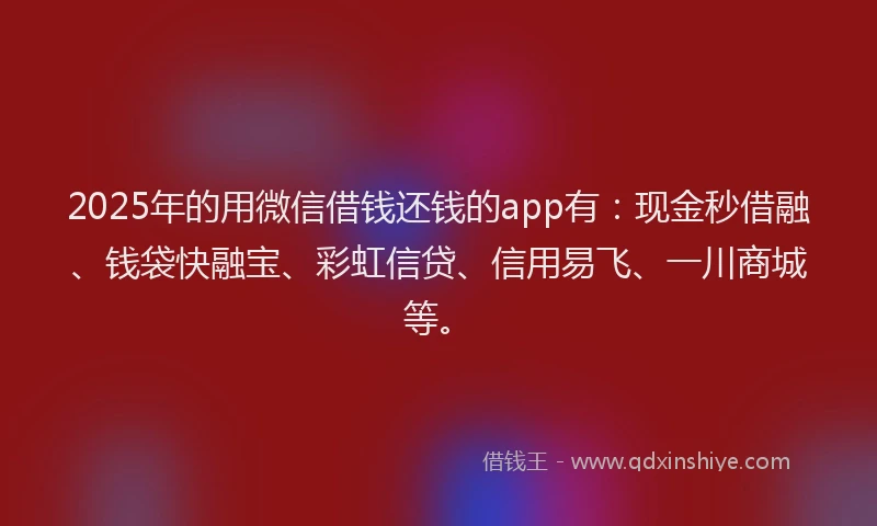 2025年的用微信借钱还钱的app有：现金秒借融、钱袋快融宝、彩虹信贷、信用易飞、一川商城等。