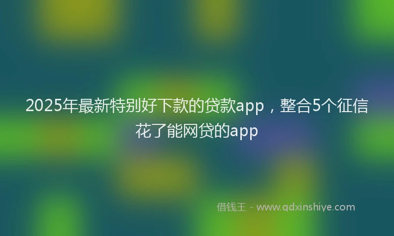 2025年最新特别好下款的贷款app，整合5个征信花了能网贷的app