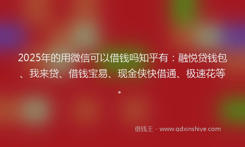 2025年的用微信可以借钱吗知乎有：融悦贷钱包、我来贷、借钱宝易、现金侠快借通、极速花等。