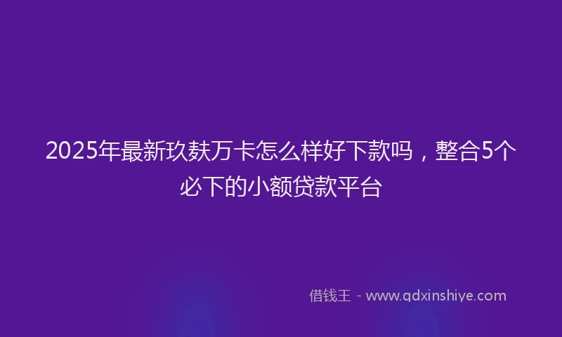 2025年最新玖麸万卡怎么样好下款吗，整合5个必下的小额贷款平台