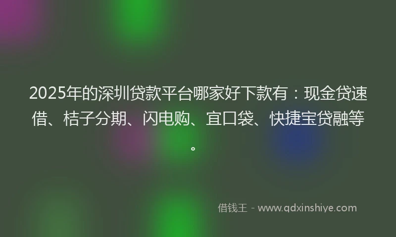 2025年的深圳贷款平台哪家好下款有：现金贷速借、桔子分期、闪电购、宜口袋、快捷宝贷融等。