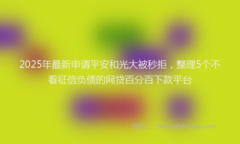 2025年最新申请平安和光大被秒拒，整理5个不看征信负债的网贷百分百下款平台
