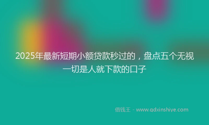 2025年最新短期小额贷款秒过的，盘点五个无视一切是人就下款的口子