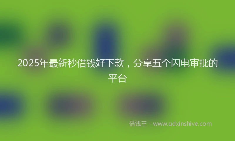2025年最新秒借钱好下款，分享五个闪电审批的平台