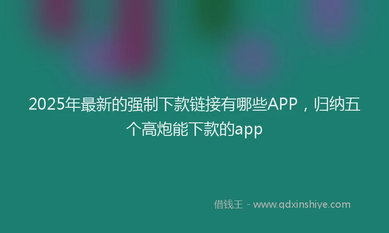 2025年最新的强制下款链接有哪些APP，归纳五个高炮能下款的app