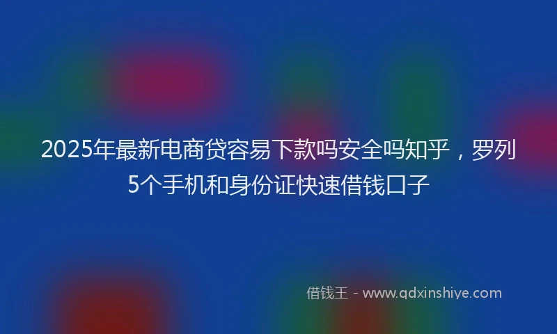 2025年最新电商贷容易下款吗安全吗知乎，罗列5个手机和身份证快速借钱口子