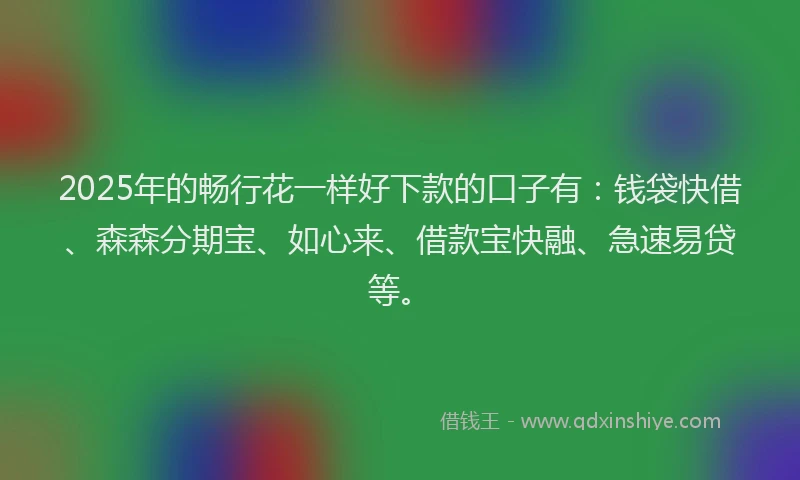 2025年的畅行花一样好下款的口子有：钱袋快借、森森分期宝、如心来、借款宝快融、急速易贷等。