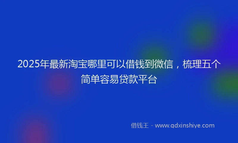 2025年最新淘宝哪里可以借钱到微信，梳理五个简单容易贷款平台