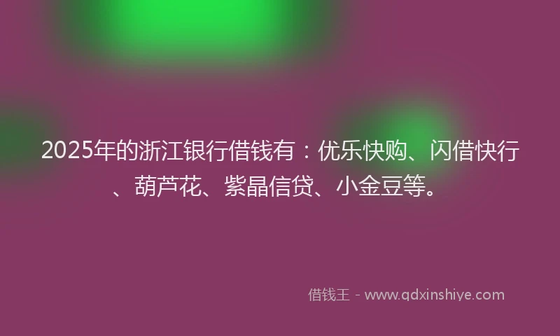 2025年的浙江银行借钱有：优乐快购、闪借快行、葫芦花、紫晶信贷、小金豆等。