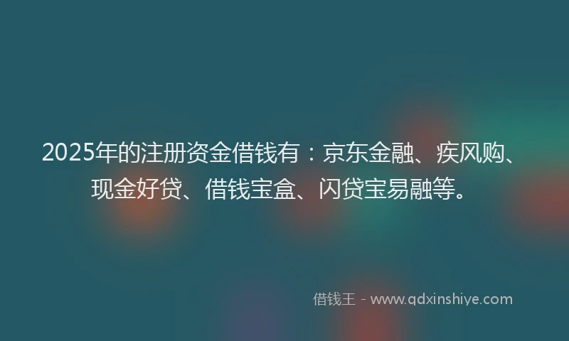 2025年的注册资金借钱有：京东金融、疾风购、现金好贷、借钱宝盒、闪贷宝易融等。