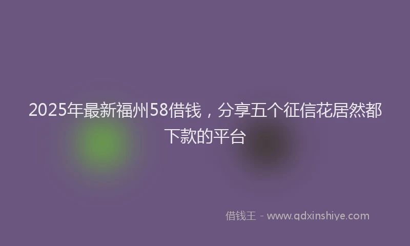 2025年最新福州58借钱,分享五个征信花居然都下款的平台