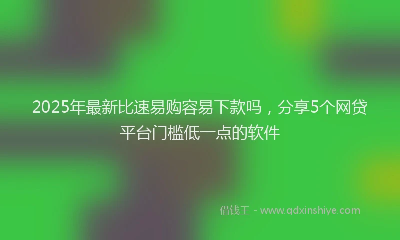 2025年最新比速易购容易下款吗，分享5个网贷平台门槛低一点的软件