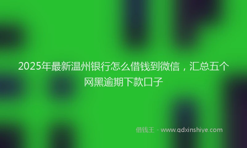2025年最新温州银行怎么借钱到微信，汇总五个网黑逾期下款口子