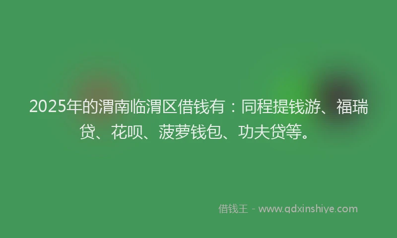 2025年的渭南临渭区借钱有：同程提钱游、福瑞贷、花呗、菠萝钱包、功夫贷等。