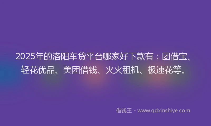 2025年的洛阳车贷平台哪家好下款有：团借宝、轻花优品、美团借钱、火火租机、极速花等。