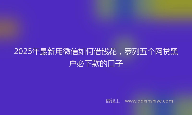 2025年最新用微信如何借钱花，罗列五个网贷黑户必下款的口子