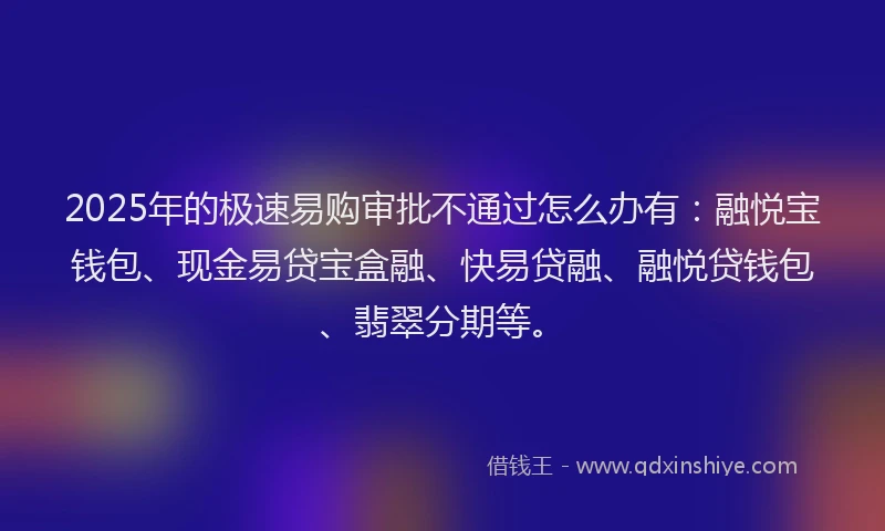 2025年的极速易购审批不通过怎么办有：融悦宝钱包、现金易贷宝盒融、快易贷融、融悦贷钱包、翡翠分期等。
