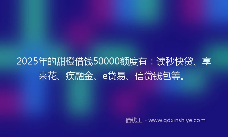 2025年的甜橙借钱50000额度有：读秒快贷、享来花、疾融金、e贷易、信贷钱包等。