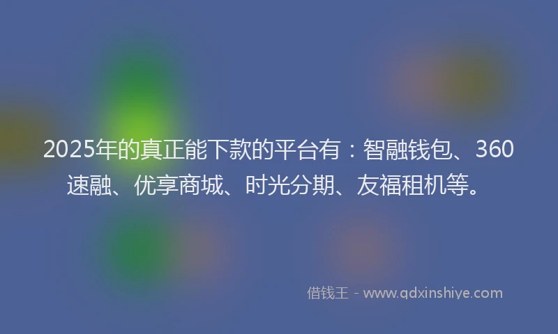 2025年的真正能下款的平台有：智融钱包、360速融、优享商城、时光分期、友福租机等。
