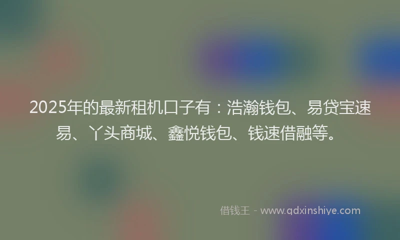 2025年的最新租机口子有：浩瀚钱包、易贷宝速易、丫头商城、鑫悦钱包、钱速借融等。