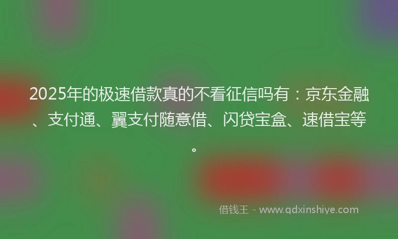 2025年的极速借款真的不看征信吗有：京东金融、支付通、翼支付随意借、闪贷宝盒、速借宝等。