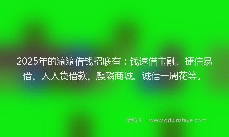 2025年的滴滴借钱招联有：钱速借宝融、捷信易借、人人贷借款、麒麟商城、诚信一周花等。