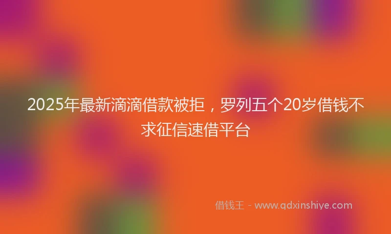 2025年最新滴滴借款被拒，罗列五个20岁借钱不求征信速借平台