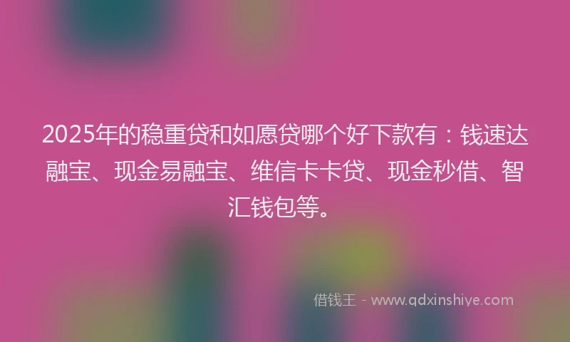 2025年的稳重贷和如愿贷哪个好下款有：钱速达融宝、现金易融宝、维信卡卡贷、现金秒借、智汇钱包等。