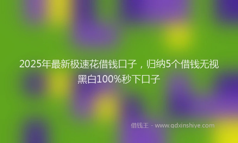 2025年最新极速花借钱口子，归纳5个借钱无视黑白100%秒下口子