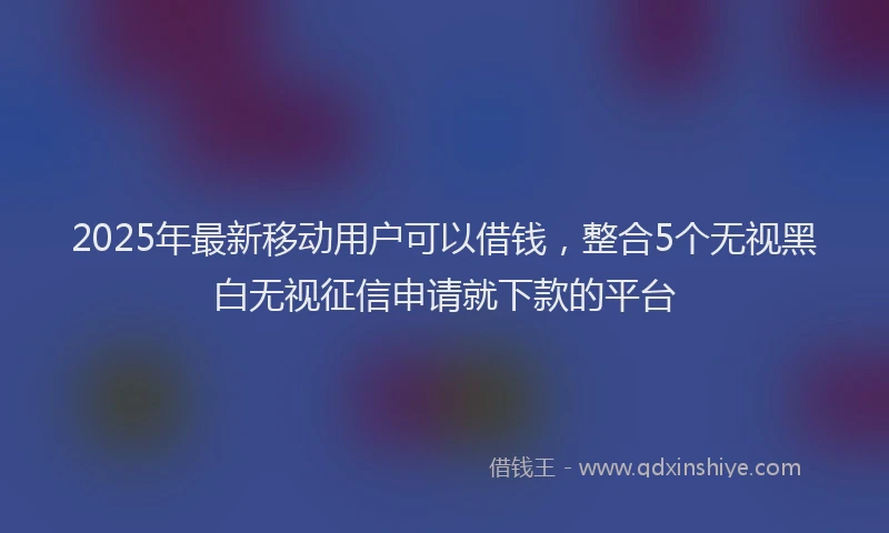 2025年最新移动用户可以借钱，整合5个无视黑白无视征信申请就下款的平台