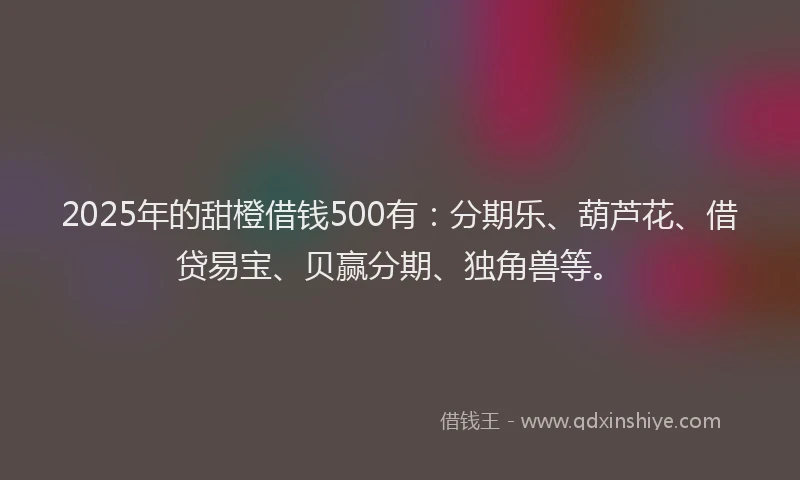 2025年的甜橙借钱500有：分期乐、葫芦花、借贷易宝、贝赢分期、独角兽等。