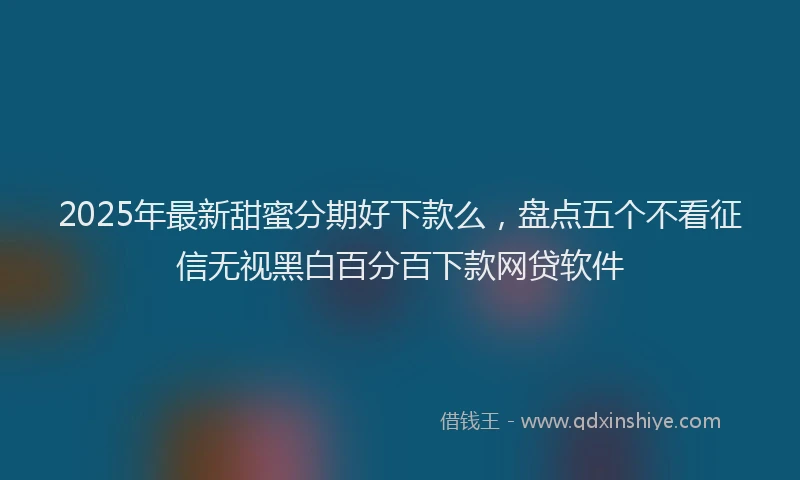 2025年最新甜蜜分期好下款么，盘点五个不看征信无视黑白百分百下款网贷软件
