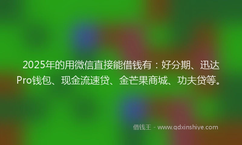 2025年的用微信直接能借钱有：好分期、迅达Pro钱包、现金流速贷、金芒果商城、功夫贷等。